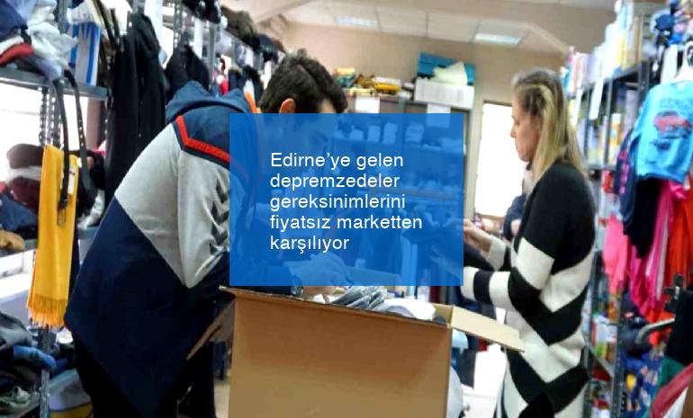 Edirne’ye gelen depremzedeler gereksinimlerini fiyatsız marketten karşılıyor