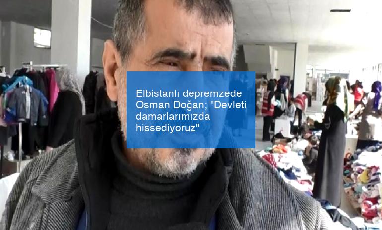 Elbistanlı depremzede Osman Doğan; “Devleti damarlarımızda hissediyoruz”