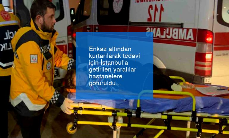 Enkaz altından kurtarılarak tedavi için İstanbul’a getirilen yaralılar hastanelere götürüldü