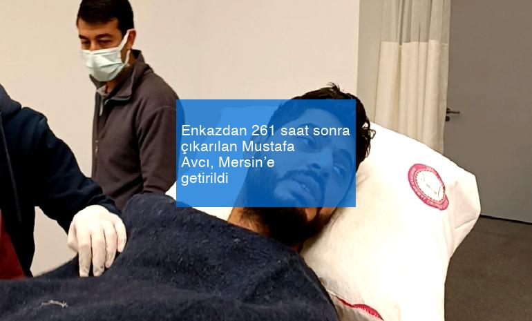Enkazdan 261 saat sonra çıkarılan Mustafa Avcı, Mersin’e getirildi
