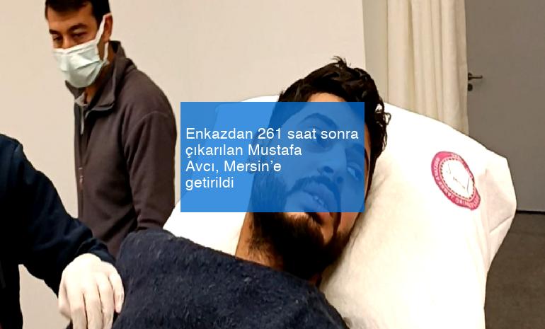 Enkazdan 261 saat sonra çıkarılan Mustafa Avcı, Mersin’e getirildi