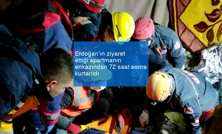 Erdoğan’ın ziyaret ettiği apartmanın enkazından 72 saat sonra kurtarıldı