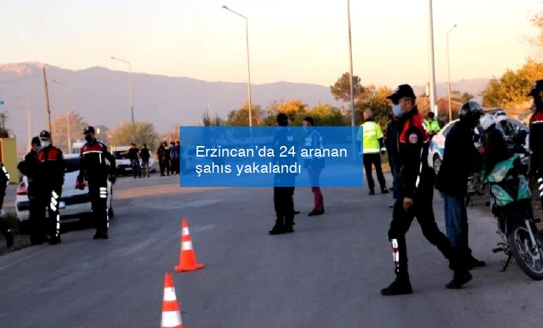 Erzincan’da 24 aranan şahıs yakalandı