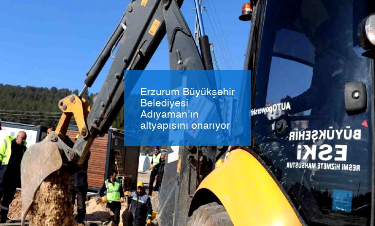 Erzurum Büyükşehir Belediyesi Adıyaman’ın altyapısını onarıyor