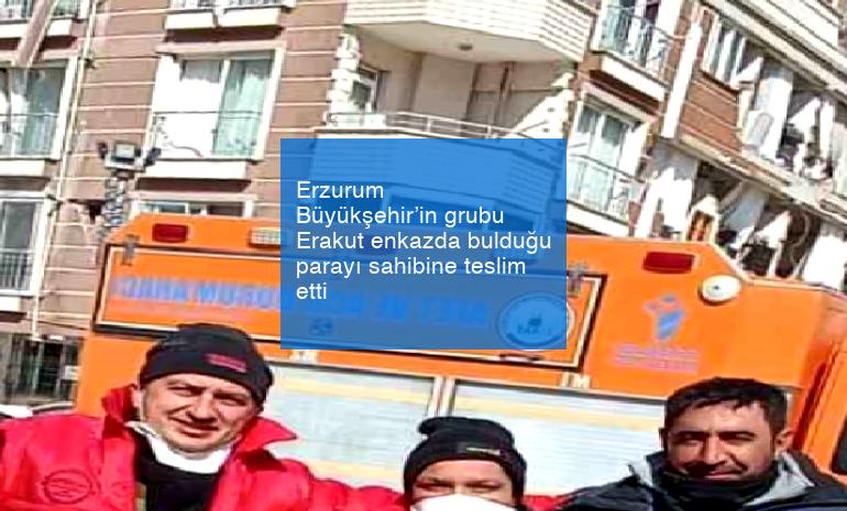 Erzurum Büyükşehir’in grubu Erakut enkazda bulduğu parayı sahibine teslim etti