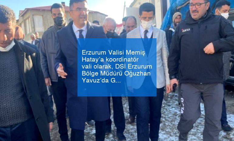Erzurum Valisi Memiş Hatay’a koordinatör vali olarak, DSİ Erzurum Bölge Müdürü Oğuzhan Yavuz’da Gaziantep’e görevlendirildi