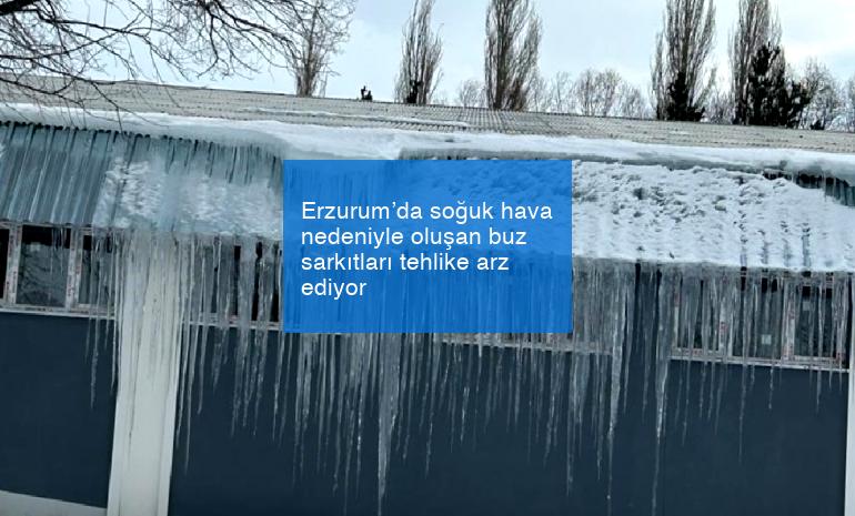 Erzurum’da soğuk hava nedeniyle oluşan buz sarkıtları tehlike arz ediyor