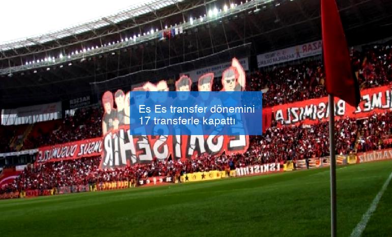 Es Es transfer dönemini 17 transferle kapattı