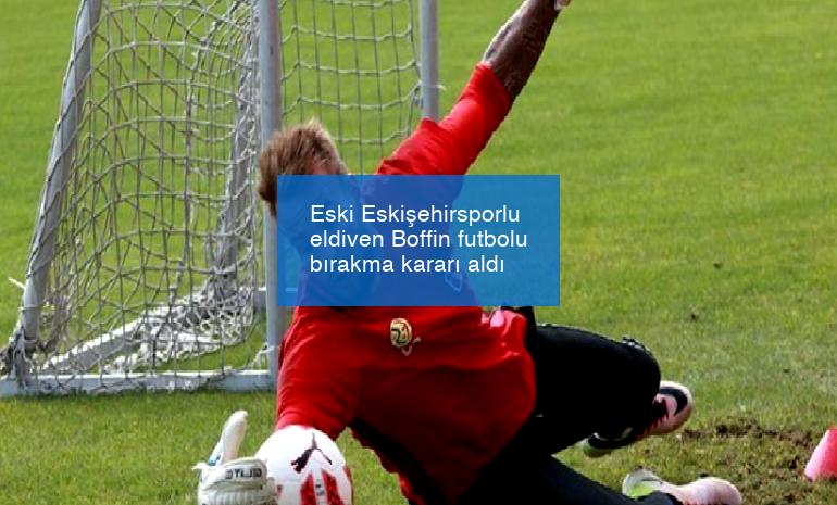 Eski Eskişehirsporlu eldiven Boffin futbolu bırakma kararı aldı