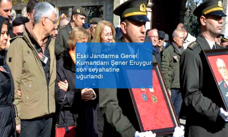 Eski Jandarma Genel Kumandanı Şener Eruygur son seyahatine uğurlandı
