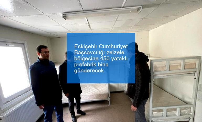 Eskişehir Cumhuriyet Başsavcılığı zelzele bölgesine 450 yataklı prefabrik bina gönderecek