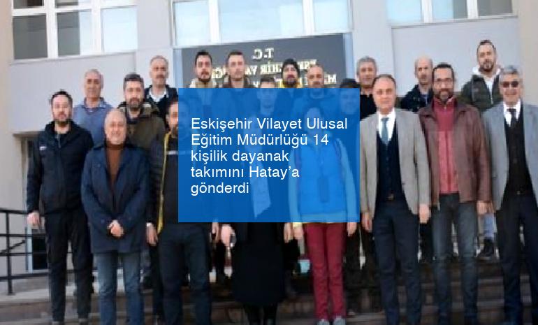 Eskişehir Vilayet Ulusal Eğitim Müdürlüğü 14 kişilik dayanak takımını Hatay’a gönderdi