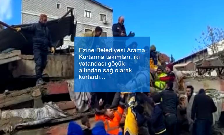 Ezine Belediyesi Arama Kurtarma takımları, iki vatandaşı göçük altından sağ olarak kurtardı