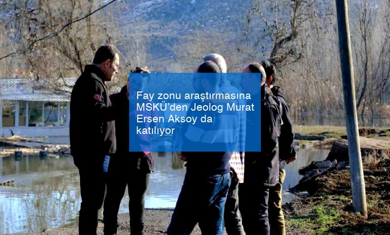Fay zonu araştırmasına MSKÜ’den Jeolog Murat Ersen Aksoy da katılıyor
