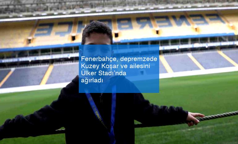 Fenerbahçe, depremzede Kuzey Koşar ve ailesini Ülker Stadı’nda ağırladı