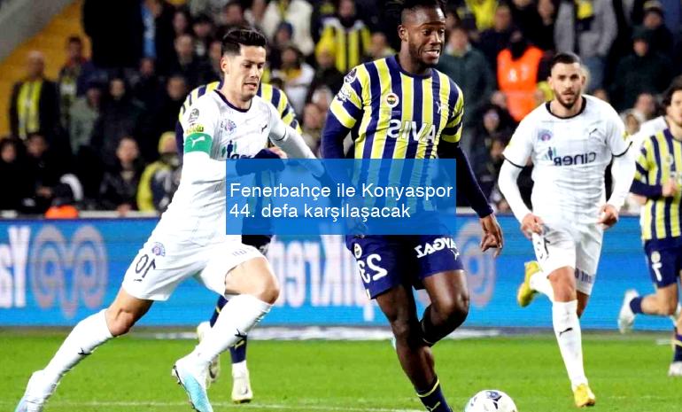 Fenerbahçe ile Konyaspor 44. defa karşılaşacak