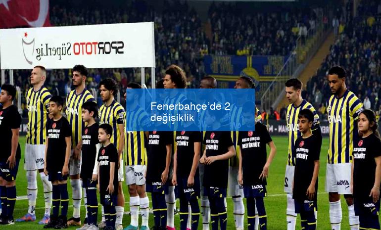 Fenerbahçe’de 2 değişiklik