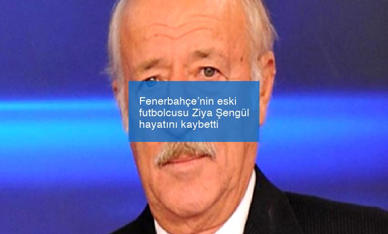 Fenerbahçe’nin eski futbolcusu Ziya Şengül hayatını kaybetti