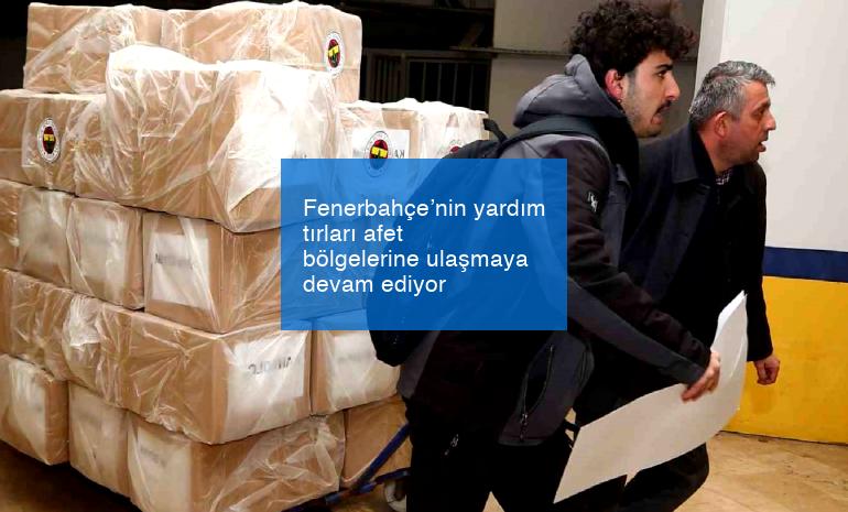 Fenerbahçe’nin yardım tırları afet bölgelerine ulaşmaya devam ediyor