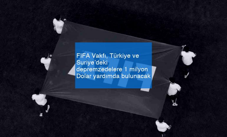 FIFA Vakfı, Türkiye ve Suriye’deki depremzedelere 1 milyon Dolar yardımda bulunacak