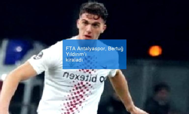 FTA Antalyaspor, Bertuğ Yıldırım’ı kiraladı