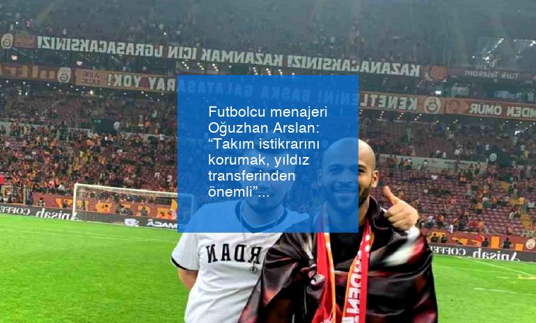 Futbolcu menajeri Oğuzhan Arslan: “Takım istikrarını korumak, yıldız transferinden önemli”