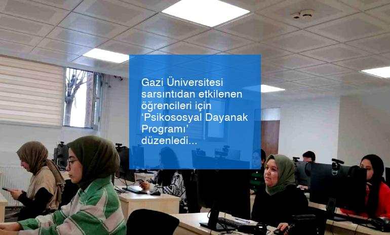 Gazi Üniversitesi sarsıntıdan etkilenen öğrencileri için ‘Psikososyal Dayanak Programı’ düzenledi
