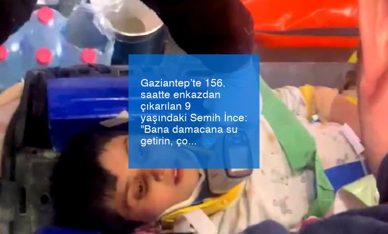 Gaziantep’te 156. saatte enkazdan çıkarılan 9 yaşındaki Semih İnce: “Bana damacana su getirin, çok susadım”