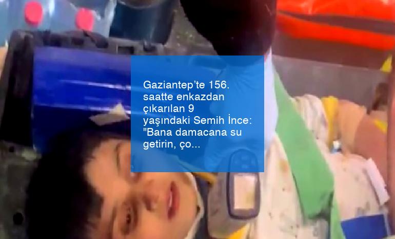 Gaziantep’te 156. saatte enkazdan çıkarılan 9 yaşındaki Semih İnce: “Bana damacana su getirin, çok susadım”