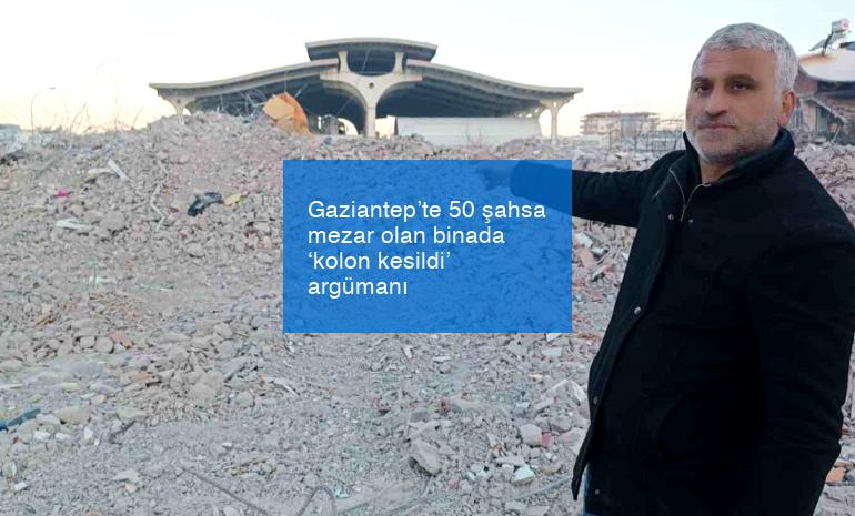 Gaziantep’te 50 şahsa mezar olan binada ‘kolon kesildi’ argümanı