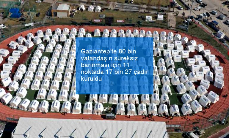 Gaziantep’te 80 bin vatandaşın süreksiz barınması için 11 noktada 17 bin 27 çadır kuruldu
