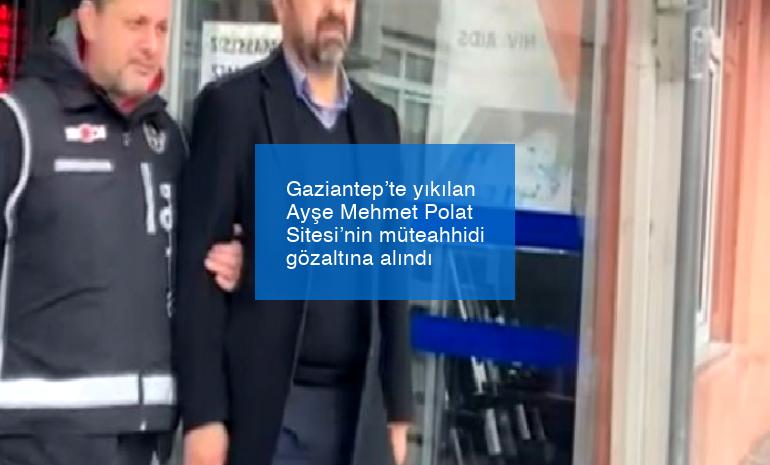 Gaziantep’te yıkılan Ayşe Mehmet Polat Sitesi’nin müteahhidi gözaltına alındı