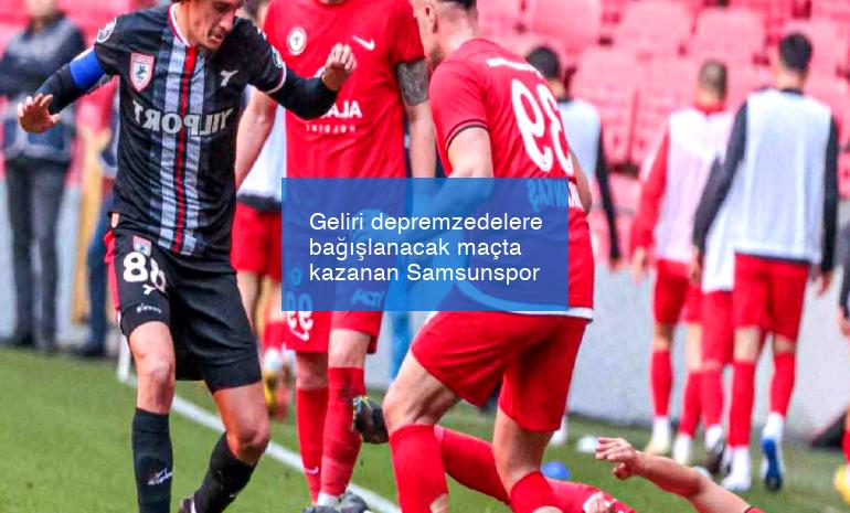 Geliri depremzedelere bağışlanacak maçta kazanan Samsunspor