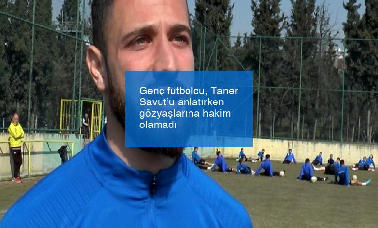 Genç futbolcu, Taner Savut’u anlatırken gözyaşlarına hakim olamadı