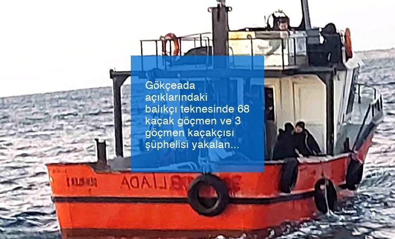 Gökçeada açıklarındaki balıkçı teknesinde 68 kaçak göçmen ve 3 göçmen kaçakçısı şüphelisi yakalandı