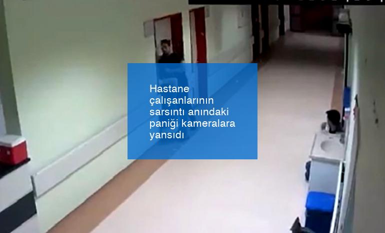 Hastane çalışanlarının sarsıntı anındaki paniği kameralara yansıdı