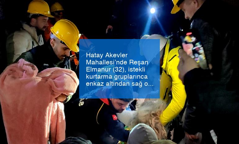 Hatay Akevler Mahallesi’nde Reşan Elmanur (32), istekli kurtarma gruplarınca enkaz altından sağ olarak kurtarıldı.