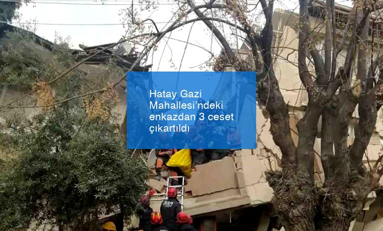 Hatay Gazi Mahallesi’ndeki enkazdan 3 ceset çıkartıldı