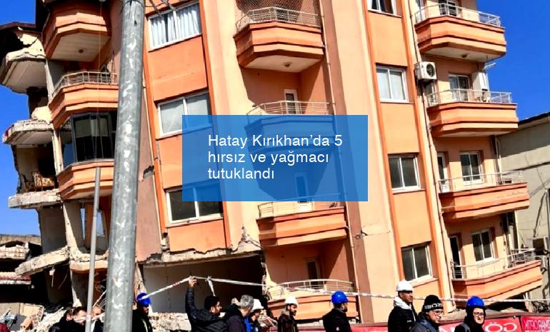 Hatay Kırıkhan’da 5 hırsız ve yağmacı tutuklandı