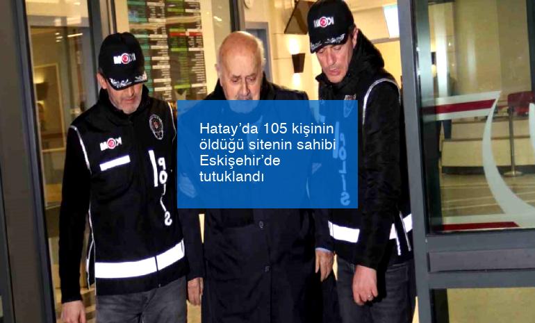 Hatay’da 105 kişinin öldüğü sitenin sahibi Eskişehir’de tutuklandı