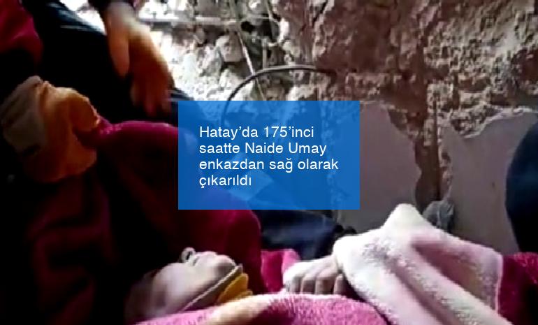 Hatay’da 175’inci saatte Naide Umay enkazdan sağ olarak çıkarıldı