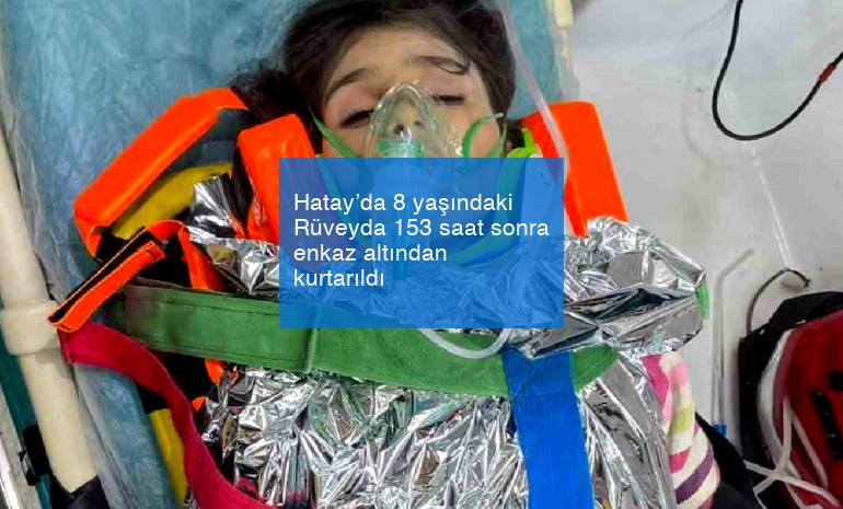 Hatay’da 8 yaşındaki Rüveyda 153 saat sonra enkaz altından kurtarıldı