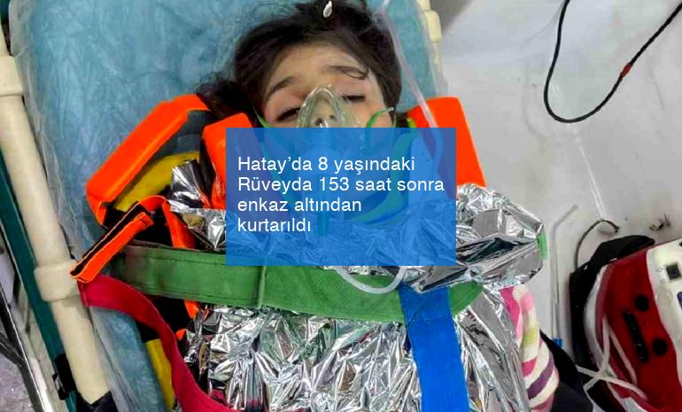 Hatay’da 8 yaşındaki Rüveyda 153 saat sonra enkaz altından kurtarıldı