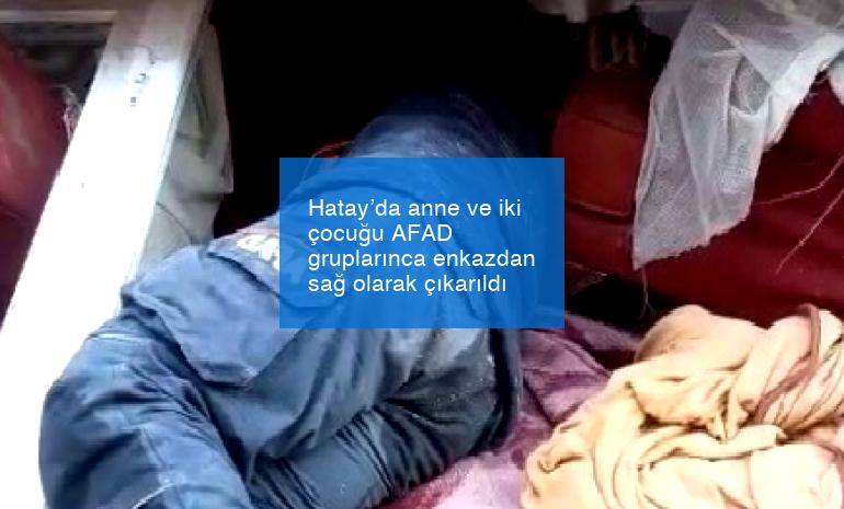 Hatay’da anne ve iki çocuğu AFAD gruplarınca enkazdan sağ olarak çıkarıldı