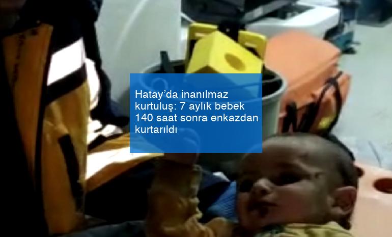 Hatay’da inanılmaz kurtuluş: 7 aylık bebek 140 saat sonra enkazdan kurtarıldı