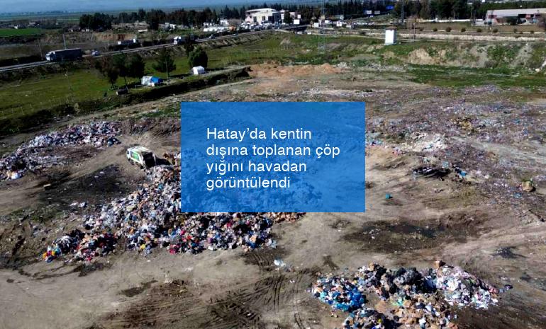 Hatay’da kentin dışına toplanan çöp yığını havadan görüntülendi