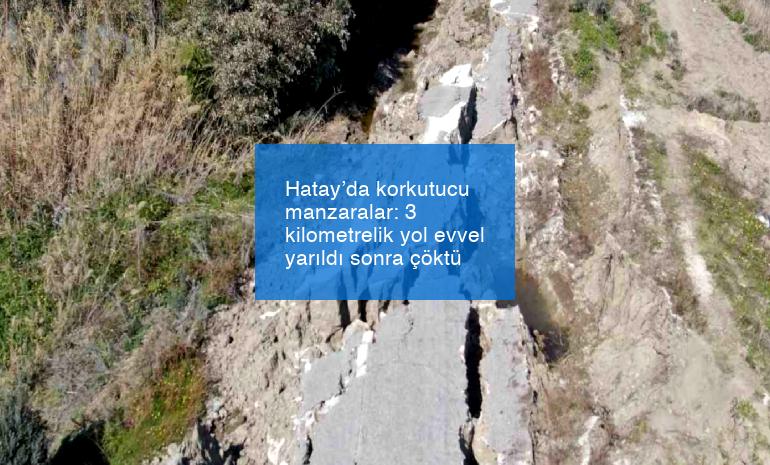 Hatay’da korkutucu manzaralar: 3 kilometrelik yol evvel yarıldı sonra çöktü
