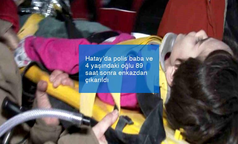 Hatay’da polis baba ve 4 yaşındaki oğlu 89 saat sonra enkazdan çıkarıldı