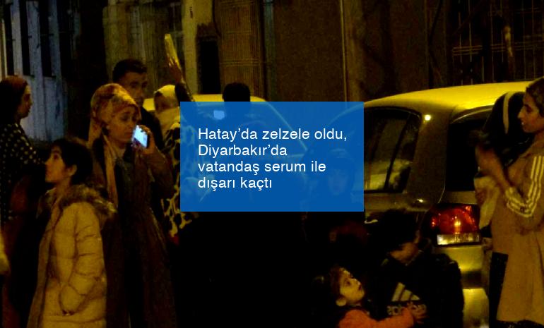 Hatay’da zelzele oldu, Diyarbakır’da vatandaş serum ile dışarı kaçtı