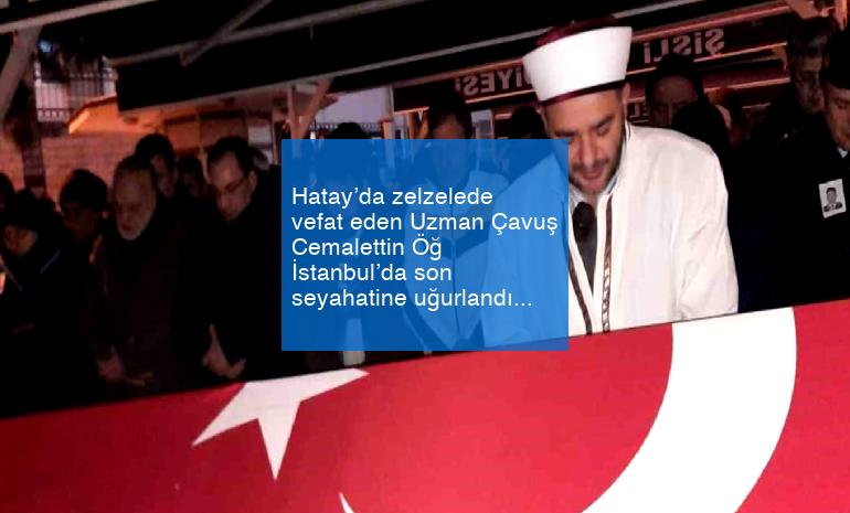 Hatay’da zelzelede vefat eden Uzman Çavuş Cemalettin Öğ İstanbul’da son seyahatine uğurlandı